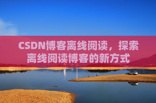 CSDN博客离线阅读，探索离线阅读博客的新方式